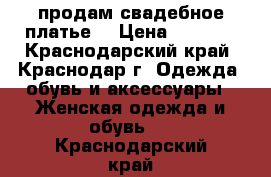 продам свадебное платье  › Цена ­ 6 000 - Краснодарский край, Краснодар г. Одежда, обувь и аксессуары » Женская одежда и обувь   . Краснодарский край